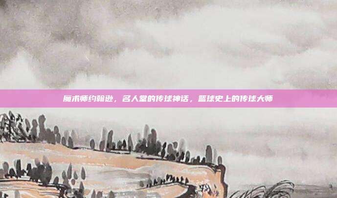 魔术师约翰逊，名人堂的传球神话，篮球史上的传球大师  第1张