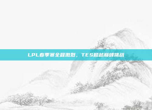 LPL春季赛全程激烈，TES超越巅峰挑战  第1张