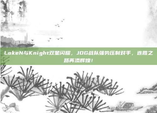 LokeN与Knight双星闪耀，JDG战队强势压制对手，连胜之路再添辉煌！  第1张