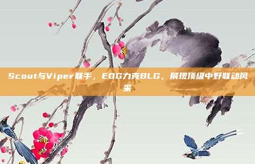 Scout与Viper联手，EDG力克BLG，展现顶级中野联动风采  第1张