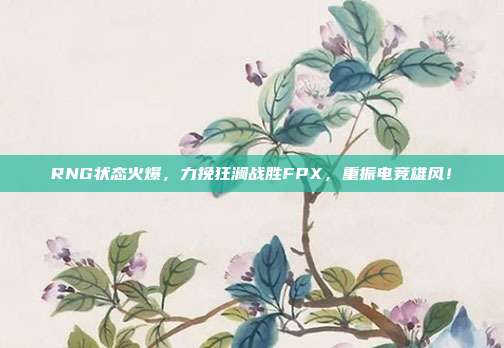 RNG状态火爆，力挽狂澜战胜FPX，重振电竞雄风！  第1张