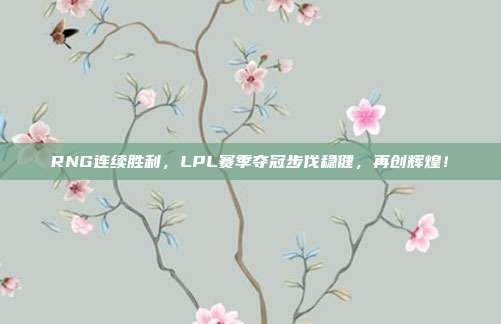 RNG连续胜利，LPL赛季夺冠步伐稳健，再创辉煌！  第1张