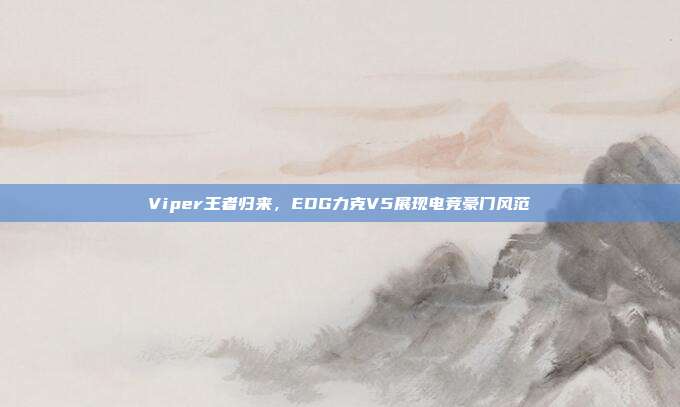 Viper王者归来，EDG力克V5展现电竞豪门风范  第1张