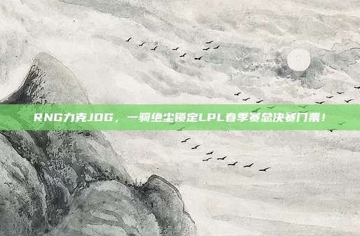 RNG力克JDG，一骑绝尘锁定LPL春季赛总决赛门票！  第1张