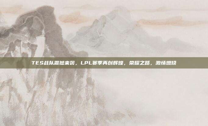 TES战队震撼来袭，LPL赛季再创辉煌，荣耀之路，激情燃烧  第1张