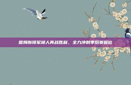 詹姆斯领军湖人再战胜利，全力冲刺季后赛席位  第1张