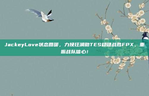 JackeyLove状态回暖，力挽狂澜助TES稳健战胜FPX，重振战队信心！  第1张