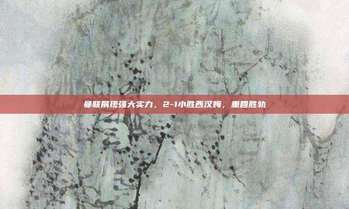 曼联展现强大实力，2-1小胜西汉姆，重回胜轨  第1张