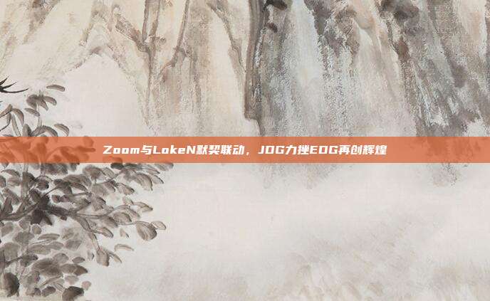 Zoom与LokeN默契联动，JDG力挫EDG再创辉煌  第1张