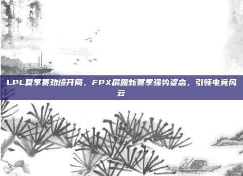 LPL夏季赛劲爆开局，FPX展露新赛季强势姿态，引领电竞风云  第1张