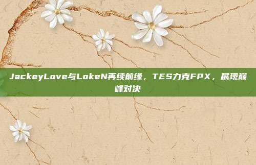 JackeyLove与LokeN再续前缘，TES力克FPX，展现巅峰对决  第1张