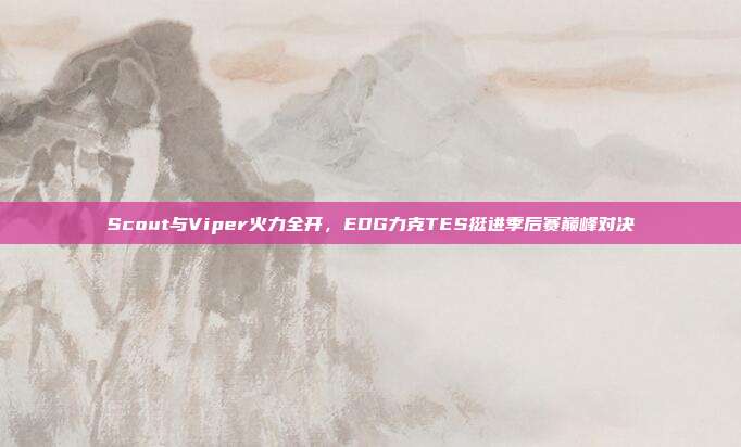 Scout与Viper火力全开，EDG力克TES挺进季后赛巅峰对决  第1张