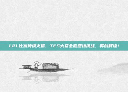 LPL比赛持续火爆，TES大获全胜迎接挑战，再创辉煌！  第1张