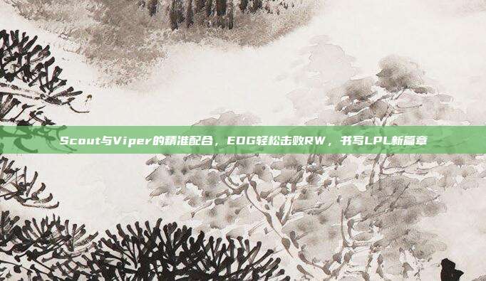 Scout与Viper的精准配合，EDG轻松击败RW，书写LPL新篇章  第1张