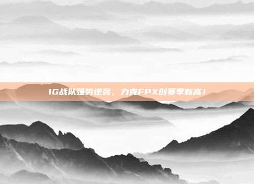 IG战队强势逆袭，力克FPX创赛季新高！  第1张