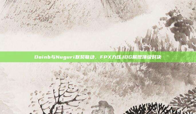 Doinb与Nuguri默契联动，FPX力压JDG展现顶级对决  第1张