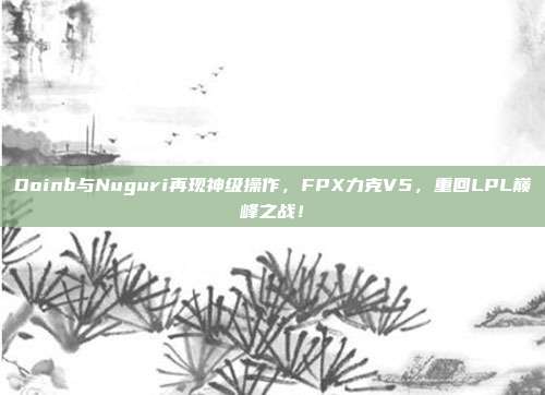 Doinb与Nuguri再现神级操作，FPX力克V5，重回LPL巅峰之战！  第1张