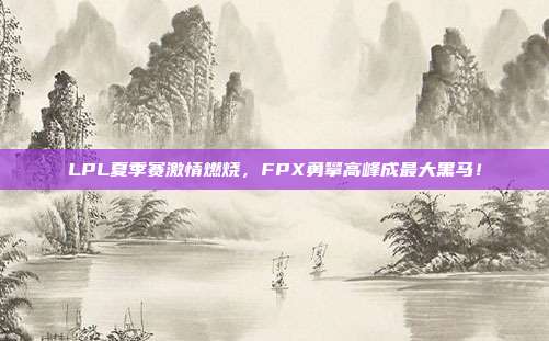 LPL夏季赛激情燃烧，FPX勇攀高峰成最大黑马！  第1张