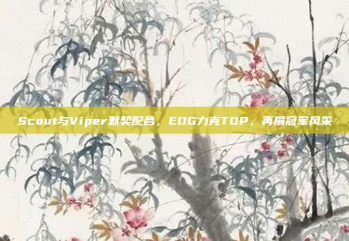 Scout与Viper默契配合，EDG力克TOP，再展冠军风采  第1张