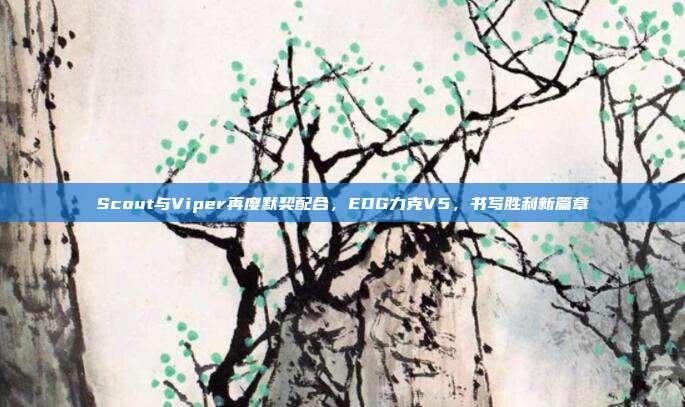 Scout与Viper再度默契配合，EDG力克V5，书写胜利新篇章  第1张