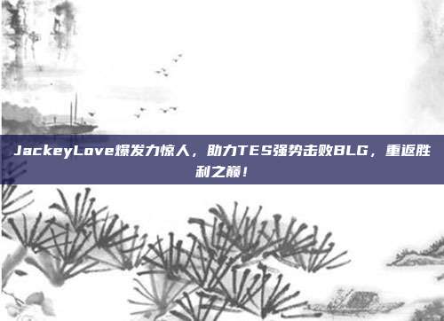 JackeyLove爆发力惊人，助力TES强势击败BLG，重返胜利之巅！  第1张