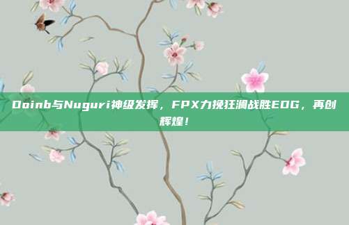 Doinb与Nuguri神级发挥，FPX力挽狂澜战胜EDG，再创辉煌！  第1张