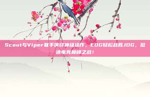 Scout与Viper联手演绎神级操作，EDG轻松战胜JDG，挺进电竞巅峰之战！  第1张