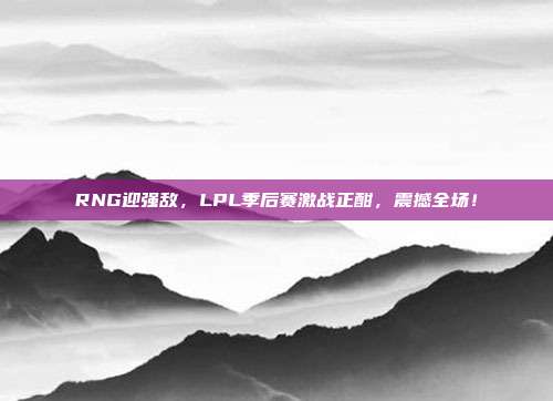 RNG迎强敌，LPL季后赛激战正酣，震撼全场！  第1张