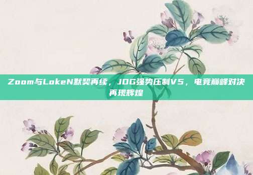 Zoom与LokeN默契再续，JDG强势压制V5，电竞巅峰对决再现辉煌  第1张