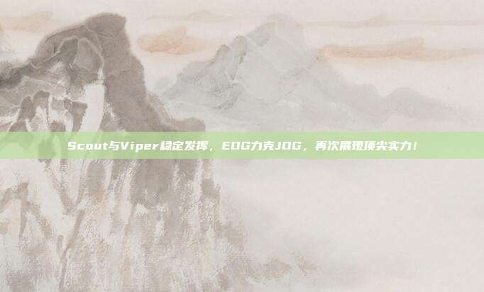 Scout与Viper稳定发挥，EDG力克JDG，再次展现顶尖实力！  第1张