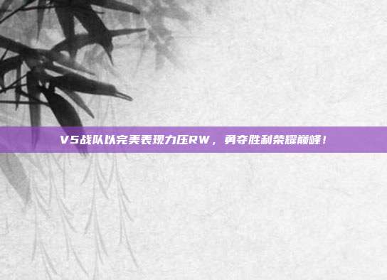 V5战队以完美表现力压RW，勇夺胜利荣耀巅峰！  第1张