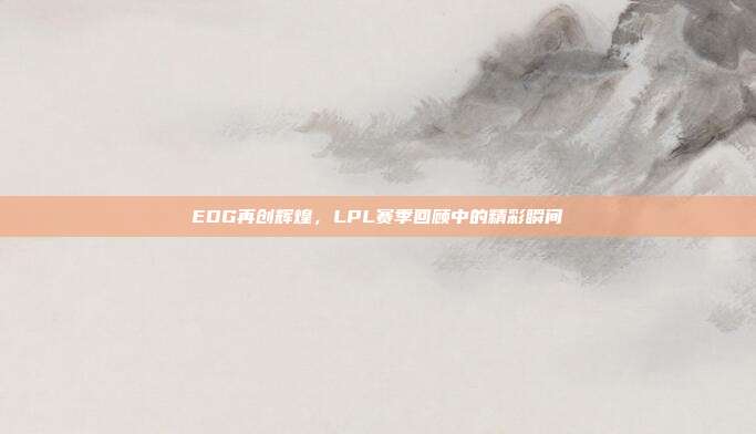 EDG再创辉煌，LPL赛季回顾中的精彩瞬间  第1张