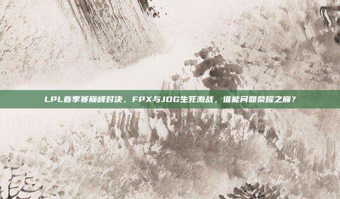 LPL春季赛巅峰对决，FPX与JDG生死激战，谁能问鼎荣耀之巅？  第1张