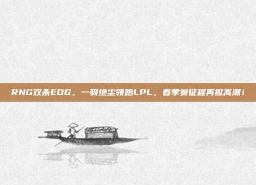 RNG双杀EDG，一骑绝尘领跑LPL，春季赛征程再掀高潮！  第1张