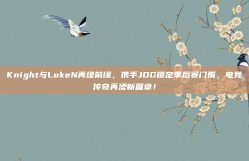 Knight与LokeN再续前缘，携手JDG锁定季后赛门票，电竞传奇再添新篇章！  第1张