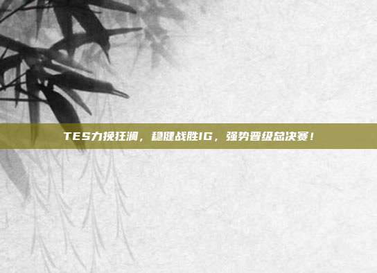 TES力挽狂澜，稳健战胜IG，强势晋级总决赛！  第1张