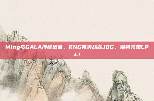 Ming与GALA持续出色，RNG完美战胜JDG，强势领跑LPL！  第1张