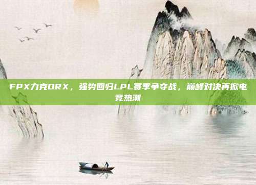 FPX力克DRX，强势回归LPL赛季争夺战，巅峰对决再掀电竞热潮  第1张