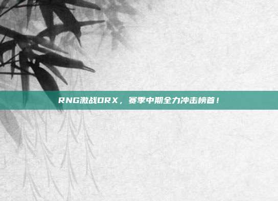 RNG激战DRX，赛季中期全力冲击榜首！  第1张