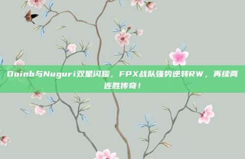 Doinb与Nuguri双星闪耀，FPX战队强势逆转RW，再续两连胜传奇！  第1张