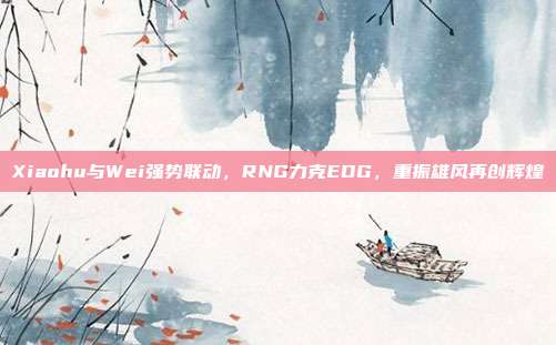 Xiaohu与Wei强势联动，RNG力克EDG，重振雄风再创辉煌  第1张