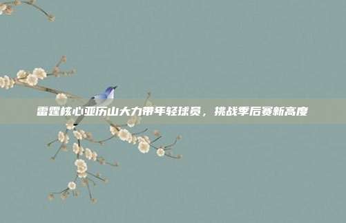 雷霆核心亚历山大力带年轻球员，挑战季后赛新高度  第1张