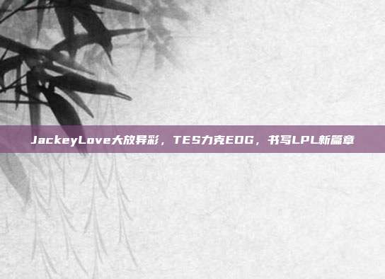 JackeyLove大放异彩，TES力克EDG，书写LPL新篇章  第1张