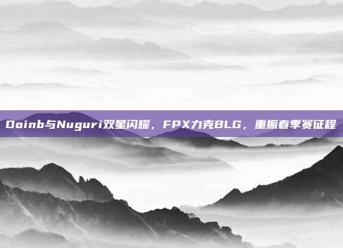 Doinb与Nuguri双星闪耀，FPX力克BLG，重振春季赛征程  第1张