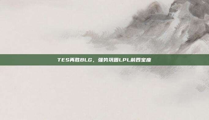 TES再胜BLG，强势巩固LPL前四宝座  第1张