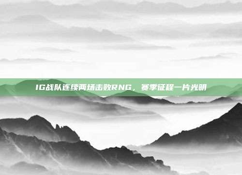 IG战队连续两场击败RNG，赛季征程一片光明  第1张