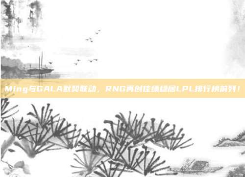 Ming与GALA默契联动，RNG再创佳绩稳居LPL排行榜前列！  第1张