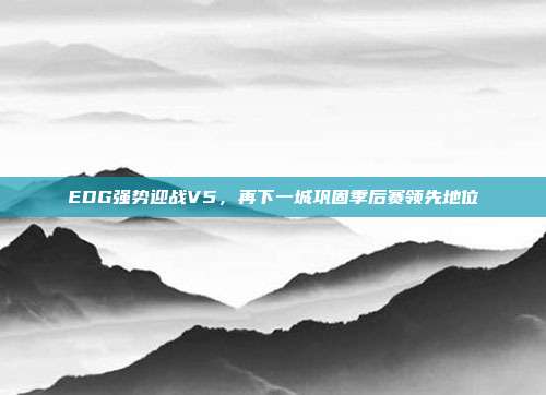 EDG强势迎战V5，再下一城巩固季后赛领先地位  第1张