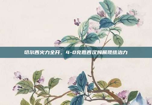 切尔西火力全开，4-0完胜西汉姆展现统治力  第1张