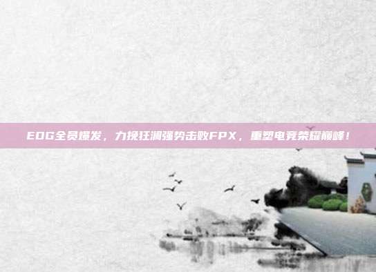 EDG全员爆发，力挽狂澜强势击败FPX，重塑电竞荣耀巅峰！  第1张